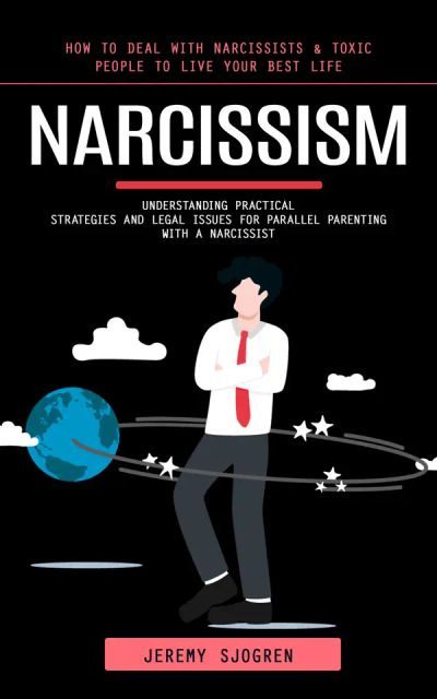 Narcissism: How to Deal With Narcissists & Toxic People to Live Your Best Life (Understanding Practical Strategies and Legal Issues for Parallel Parenting With a Narcissist)
