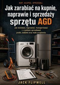 Jak zarabiać na kupnie, naprawie i sprzedaży sprzętu AGD - Jak testować, naprawiać, transportować i z zyskiem sprzedawać pralki, lodówki oraz małe urządzenia