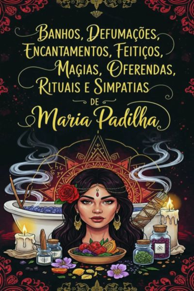 Banhos, Defumações, Encantamentos, Feitiços, Magias, Oferendas, Rituais E Simpatias De Maria Padilha