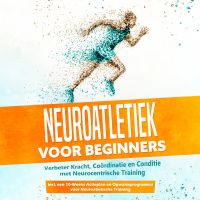 Neuroatletiek voor Beginners: Verbeter Kracht, Coördinatie en Conditie met Neurocentrische Training – Inclusief een 10-Weeks Actieplan en Opwarmprogramma voor Neuroatletische Training