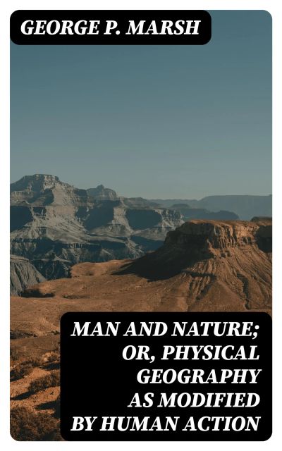 Man and Nature; Or, Physical Geography as Modified by Human Action