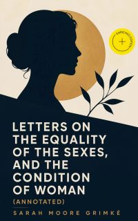 Letters on the Equality of the Sexes, and the Condition of Woman (Annotated)