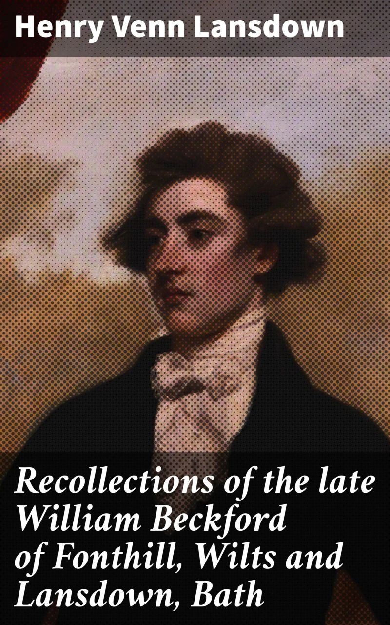 Recollections of the late William Beckford of Fonthill, Wilts and Lansdown, Bath