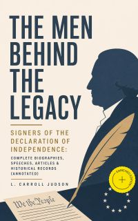 The Men Behind the Legacy - Signers of the Declaration of Independence: Complete Biographies, Speeches, Articles & Historical Records (Annotated)