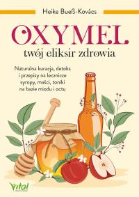 Oxymel - twój eliksir zdrowia Naturalna kuracja, detoks i przepisy na lecznicze syropy, maści, toniki na bazie miodu i octu