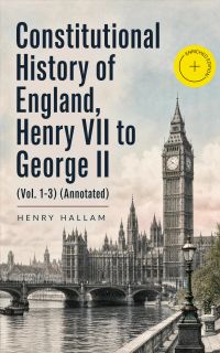 Constitutional History of England, Henry VII to George II (Vol. 1-3) (Annotated)