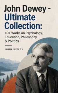 John Dewey - Ultimate Collection: 40+ Works on Psychology, Education, Philosophy & Politics