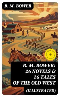 B. M. BOWER: 26 Novels & 16 Tales of the Old West (Illustrated)