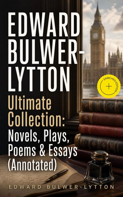 EDWARD BULWER-LYTTON Ultimate Collection: Novels, Plays, Poems & Essays (Annotated)