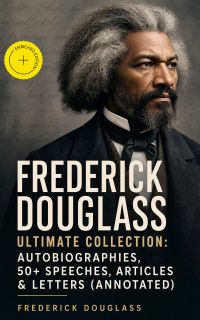 FREDERICK DOUGLASS Ultimate Collection: Autobiographies, 50+ Speeches, Articles & Letters (Annotated)
