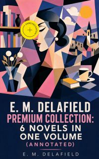 E. M. Delafield Premium Collection: 6 Novels in One Volume (Annotated)