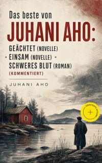 Das beste von Juhani Aho: Geächtet (Novelle) + Einsam (Novelle) + Schweres Blut (Roman) (Kommentiert)