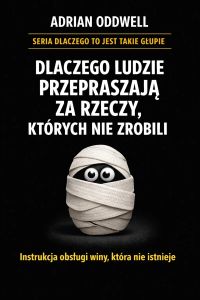 Dlaczego ludzie przepraszają za rzeczy, których nie zrobili - instrukcja obsługi winy, która nie istnieje