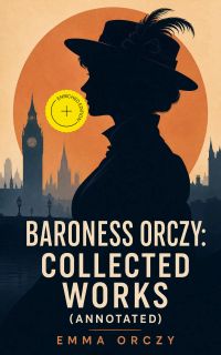 Baroness Orczy: Collected Works (Annotated)