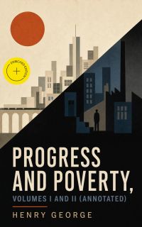 Progress and Poverty, Volumes I and II (Annotated)