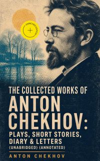The Collected Works of Anton Chekhov: Plays, Short Stories, Diary & Letters (Unabridged) (Annotated)