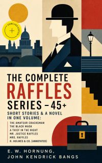 THE COMPLETE RAFFLES SERIES – 45+ Short Stories & A Novel in One Volume: The Amateur Cracksman, The Black Mask, A Thief in the Night, Mr. Justice Raffles, Mrs. Raffles, R. Holmes & Co. (Annotated)