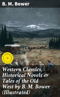Western Classics, Historical Novels & Tales of the Old West by B. M. Bower (Illustrated)