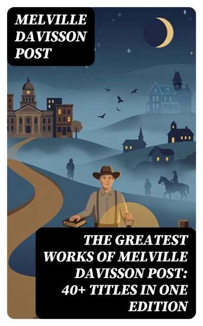 The Greatest Works of Melville Davisson Post: 40+ Titles in One Edition