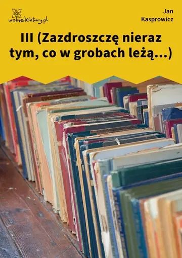 III (Zazdroszczę nieraz tym, co w grobach leżą...)