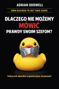 Dlaczego nie możemy mówić prawdy swoim szefom - podręcznik absurdów organizacyjnej szczerości