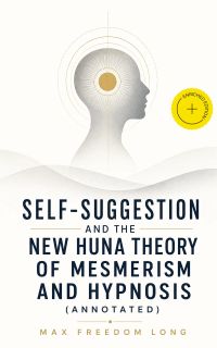 Self-Suggestion and the New Huna Theory of Mesmerism and Hypnosis (Annotated)