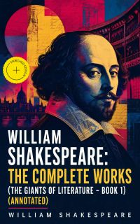 William Shakespeare: The Complete Works (The Giants of Literature - Book 1) (Annotated)