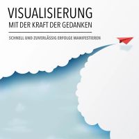 Visualisierung mit der Kraft der Gedanken: Schnell und zuverlässig Erfolge manifestieren