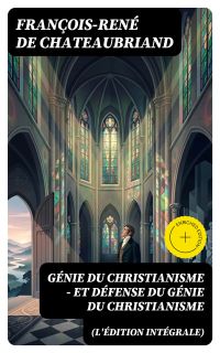 Génie du Christianisme - et Défense du Génie du Christianisme (L'édition intégrale)