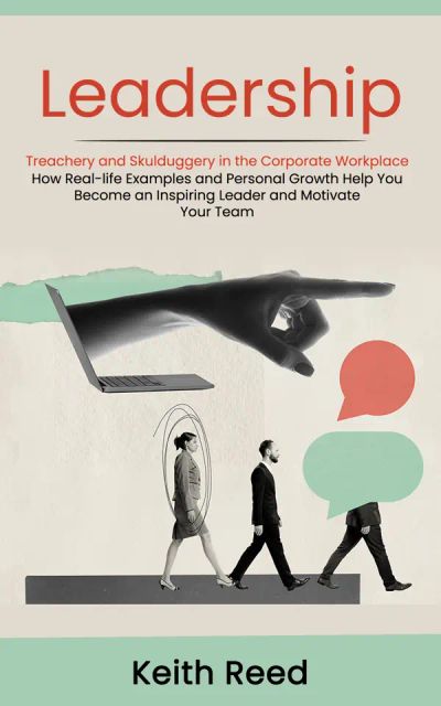 Leadership: Overcoming Treachery and Skulduggery in the Corporate Workplace (How Real-life Examples and Personal Growth Help You Become an Inspiring Leader and Motivate Your Team)