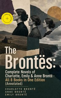 The Brontës: Complete Novels of Charlotte, Emily & Anne Brontë - All 8 Books in One Edition (Annotated)