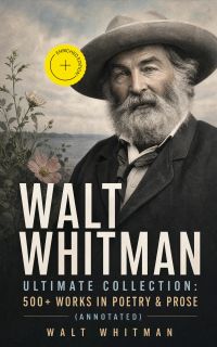 WALT WHITMAN Ultimate Collection: 500+ Works in Poetry & Prose (Annotated)