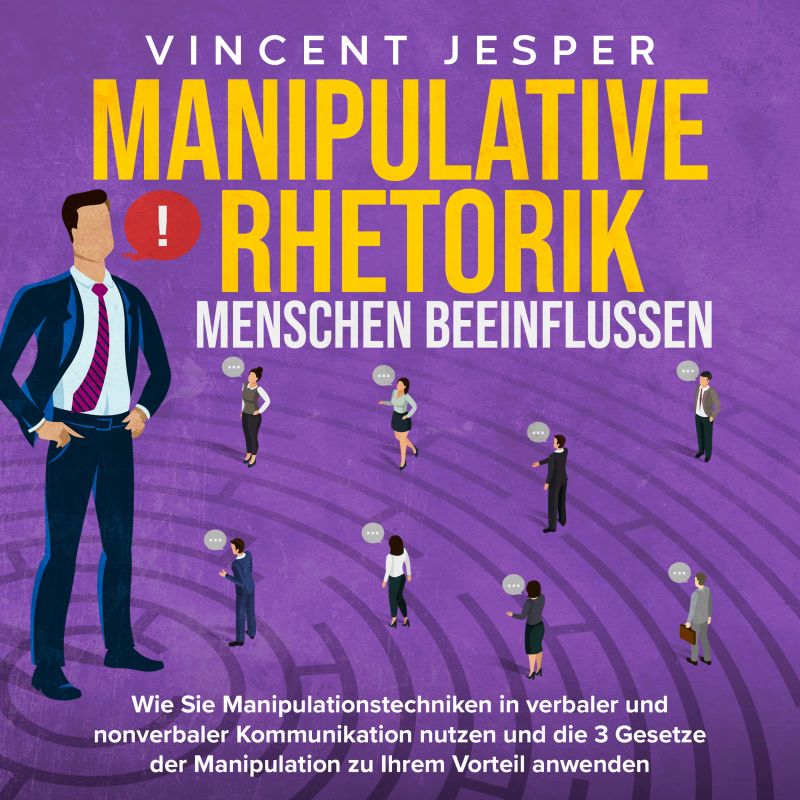 Manipulative Rhetorik – Menschen beeinflussen: Wie Sie Manipulationstechniken in verbaler und nonverbaler Kommunikation nutzen und die 3 Gesetze der Manipulation zu Ihrem Vorteil anwenden