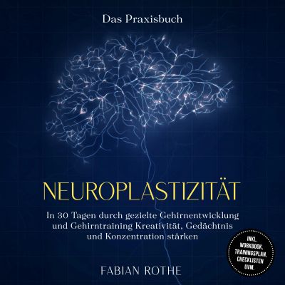 Neuroplastizität – Das Praxisbuch: In 30 Tagen durch gezielte Gehirnentwicklung und Gehirntraining Kreativität, Gedächtnis und Konzentration stärken – inkl. Workbook, Trainingsplan, Checklisten uvm.