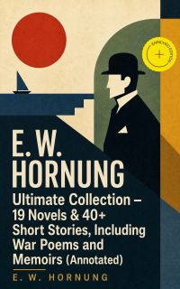 E. W. HORNUNG Ultimate Collection – 19 Novels & 40+ Short Stories, Including War Poems and Memoirs (Annotated)