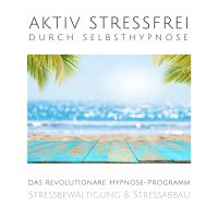Aktiv stressfrei durch Selbsthypnose (Stressbewältigung & Stressabbau)