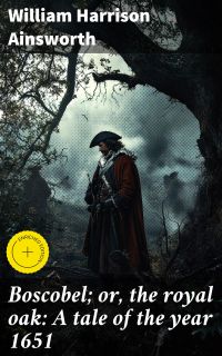 Boscobel; or, the royal oak: A tale of the year 1651