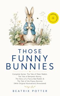 THOSE FUNNY BUNNIES – Complete Series: The Tale of Peter Rabbit, The Tale of Benjamin Bunny, The Story of a Fierce Bad Rabbit & The Tale of the Flopsy Bunnies (With Original Illustrations) (Annotated)