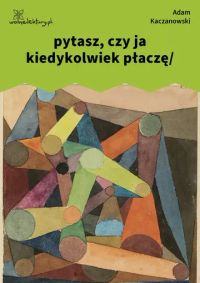 pytasz, czy ja kiedykolwiek płaczę/