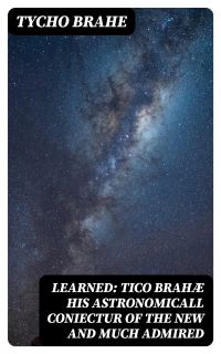 Learned: Tico Brahæ His Astronomicall Coniectur of the New and Much Admired