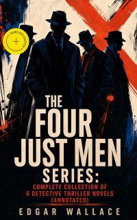 The Four Just Men Series: Complete Collection of 6 Detective Thriller Novels (Annotated)