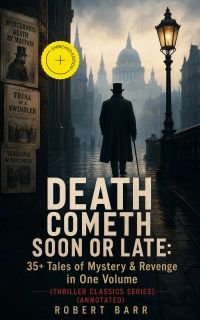 DEATH COMETH SOON OR LATE: 35+ Tales of Mystery & Revenge in One Volume (Thriller Classics Series) (Annotated)