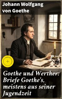 Goethe und Werther: Briefe Goethe's, meistens aus seiner Jugendzeit