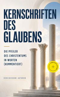 Kernschriften des Glaubens: Die Pfeiler des Christentums in Worten (Kommentiert)