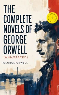 The Complete Novels of George Orwell (Annotated)