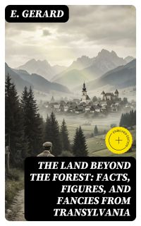 The Land Beyond the Forest: Facts, Figures, and Fancies from Transylvania