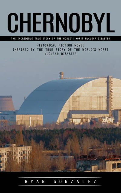 Chernobyl: The Incredible True Story of the World's Worst Nuclear Disaster (Historical Fiction Novel Inspired by the True Story of the World’s Worst Nuclear Disaster)