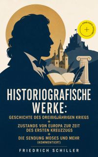 Historiografische Werke: Geschichte des dreißigjährigen Kriegs + Zustands von Europa zur Zeit des ersten Kreuzzugs + Die Sendung Moses und mehr (Kommentiert)