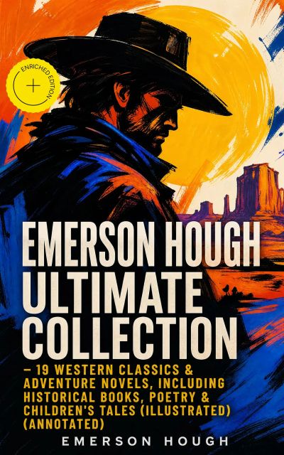 EMERSON HOUGH Ultimate Collection – 19 Western Classics & Adventure Novels, Including Historical Books, Poetry & Children's Tales (Illustrated) (Annotated)
