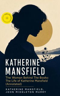 KATHERINE MANSFIELD - The Woman Behind The Books: The Life of Katherine Mansfield (Annotated)